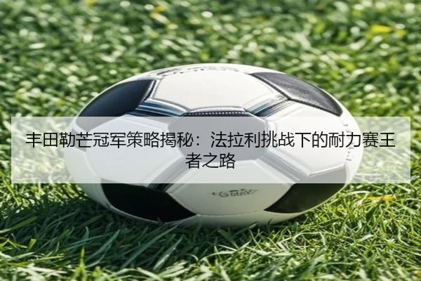 丰田勒芒冠军策略揭秘：法拉利挑战下的耐力赛王者之路