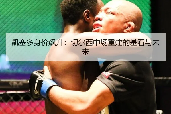 凯塞多身价飙升：切尔西中场重建的基石与未来