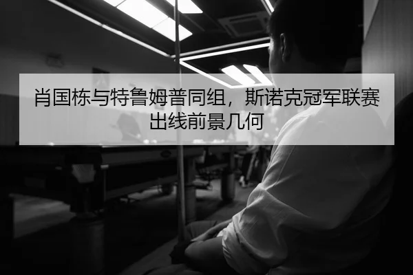 肖国栋与特鲁姆普同组，斯诺克冠军联赛出线前景几何