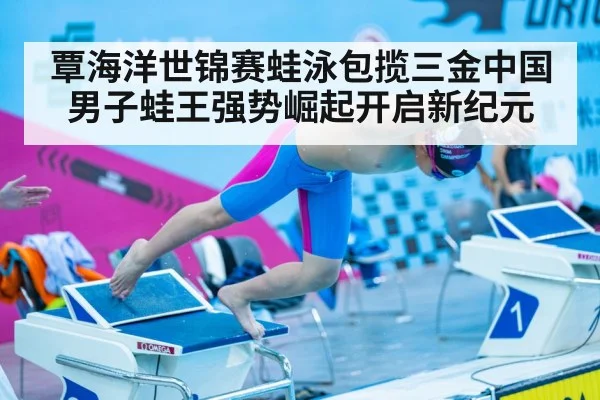 覃海洋世锦赛蛙泳包揽三金中国男子蛙王强势崛起开启新纪元