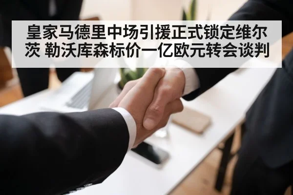 皇家马德里中场引援正式锁定维尔茨 勒沃库森标价一亿欧元转会谈判