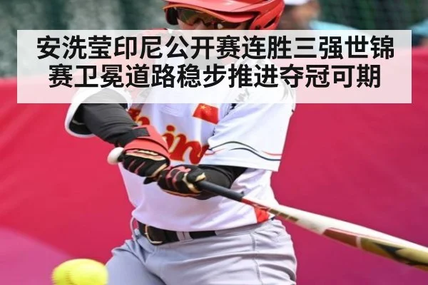 安洗莹印尼公开赛连胜三强世锦赛卫冕道路稳步推进夺冠可期