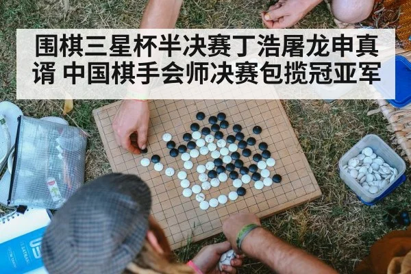 围棋三星杯半决赛丁浩屠龙申真谞 中国棋手会师决赛包揽冠亚军