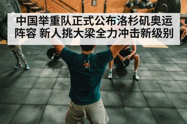 中国举重队正式公布洛杉矶奥运阵容 新人挑大梁全力冲击新级别