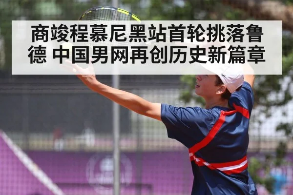 商竣程慕尼黑站首轮挑落鲁德 中国男网再创历史新篇章