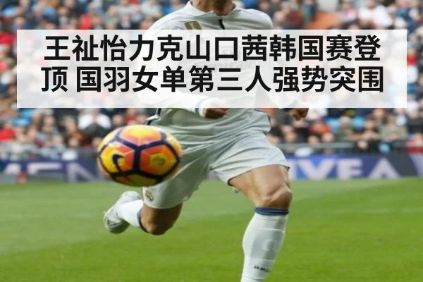 王祉怡力克山口茜韩国赛登顶 国羽女单第三人强势突围