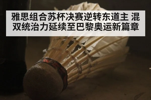雅思组合苏杯决赛逆转东道主 混双统治力延续至巴黎奥运新篇章