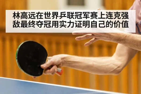林高远在世界乒联冠军赛上连克强敌最终夺冠用实力证明自己的价值