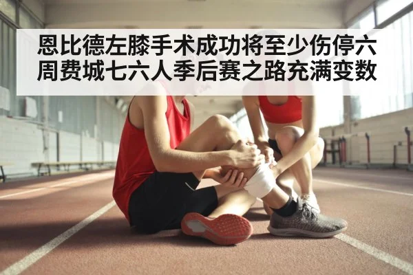 恩比德左膝手术成功将至少伤停六周费城七六人季后赛之路充满变数