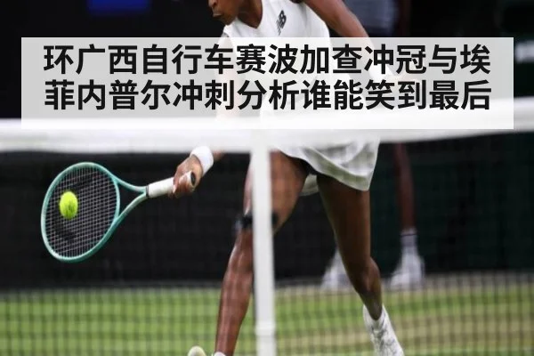 环广西自行车赛波加查冲冠与埃菲内普尔冲刺分析谁能笑到最后